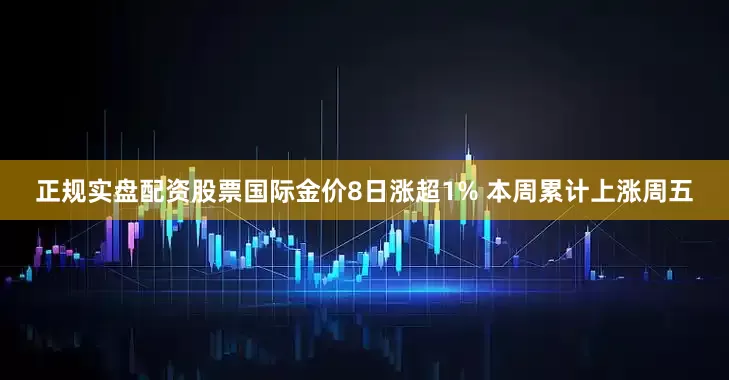 正规实盘配资股票国际金价8日涨超1% 本周累计上涨周五