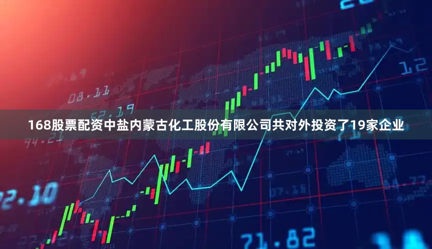 168股票配资中盐内蒙古化工股份有限公司共对外投资了19家企业