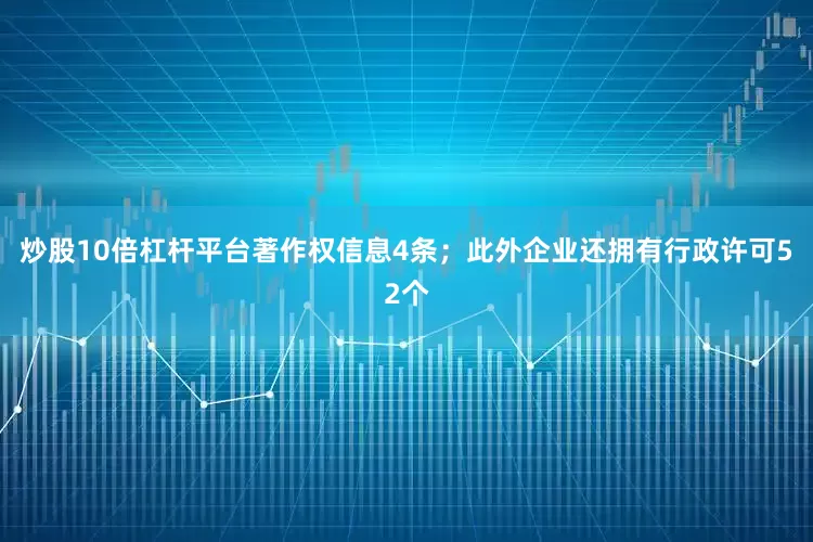 炒股10倍杠杆平台著作权信息4条；此外企业还拥有行政许可52个