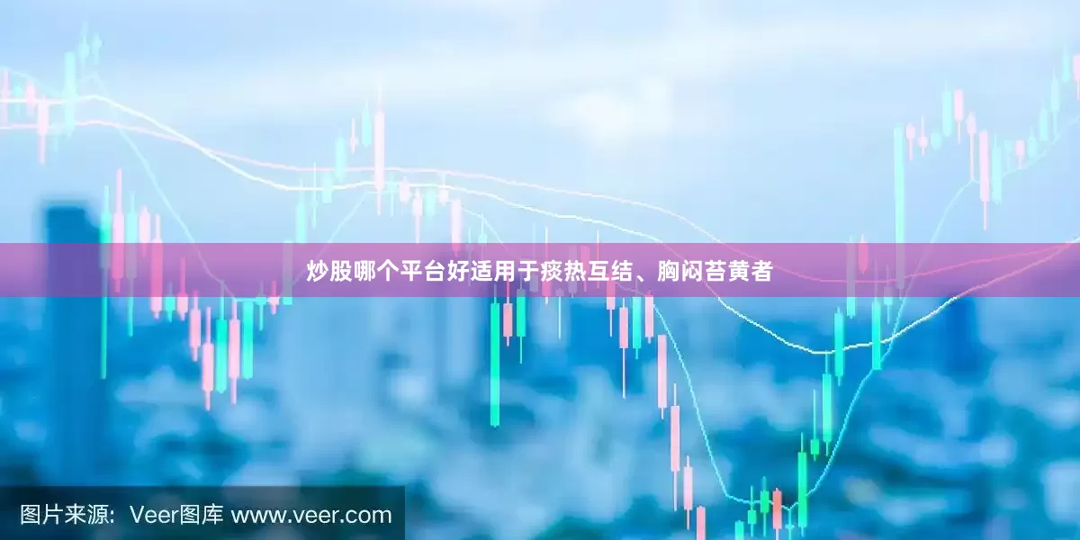 炒股哪个平台好适用于痰热互结、胸闷苔黄者