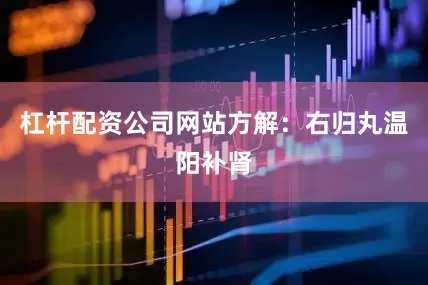 杠杆配资公司网站方解：右归丸温阳补肾