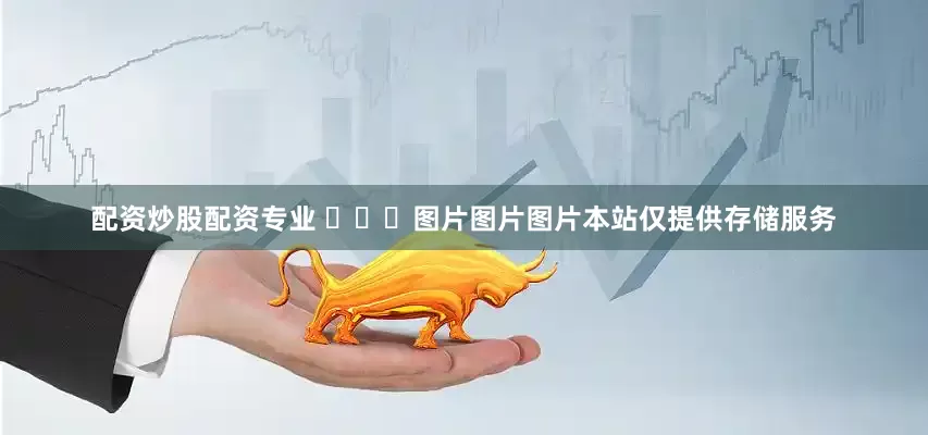 配资炒股配资专业 ​​​图片图片图片本站仅提供存储服务