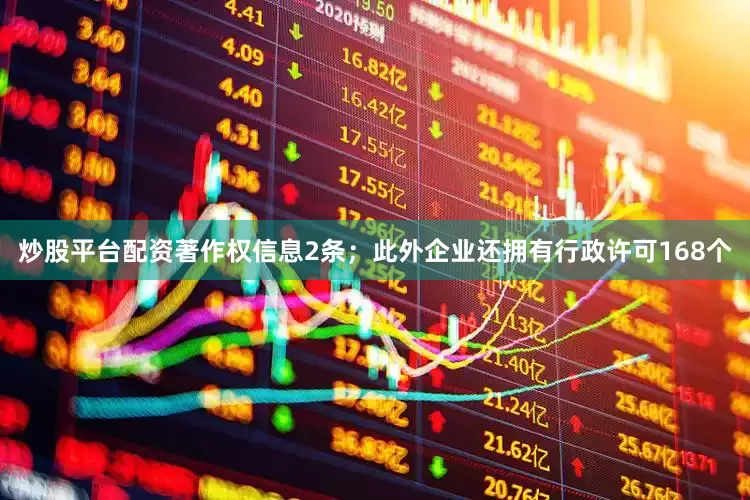 炒股平台配资著作权信息2条；此外企业还拥有行政许可168个