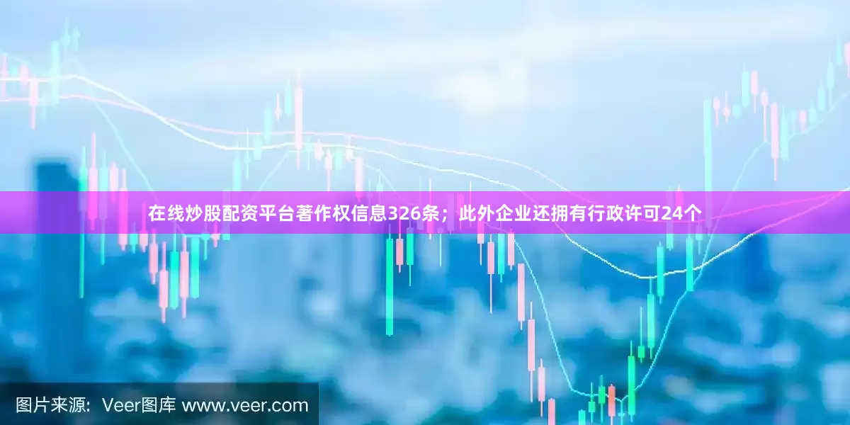 在线炒股配资平台著作权信息326条；此外企业还拥有行政许可24个