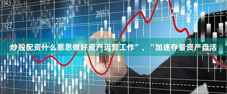 炒股配资什么意思做好资产运营工作”、“加速存量资产盘活