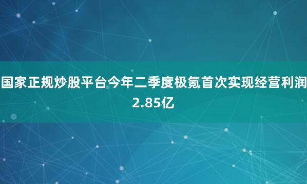 国家正规炒股平台今年二季度极氪首次实现经营利润2.85亿
