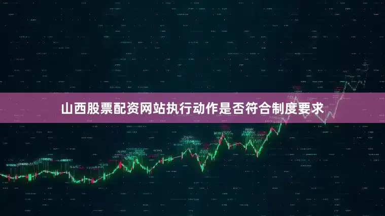 山西股票配资网站执行动作是否符合制度要求