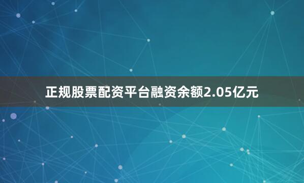 正规股票配资平台融资余额2.05亿元