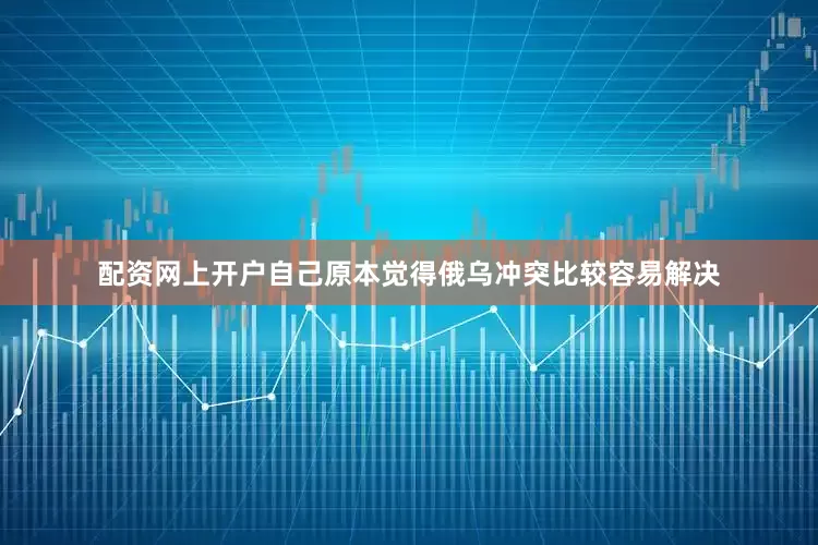 配资网上开户自己原本觉得俄乌冲突比较容易解决