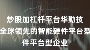 炒股加杠杆平台华勤技术是全球领先的智能硬件平台型企业