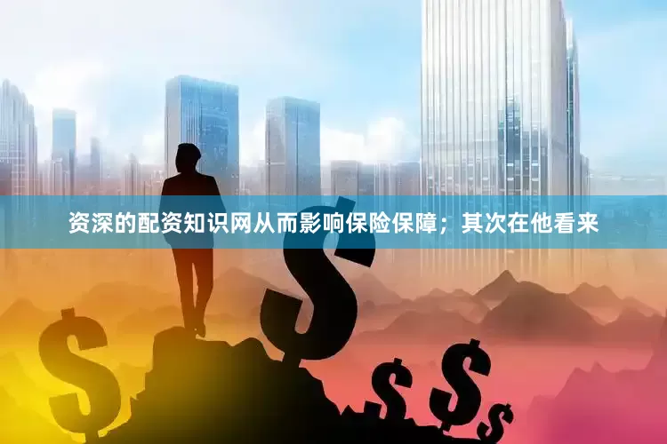 资深的配资知识网从而影响保险保障；其次在他看来