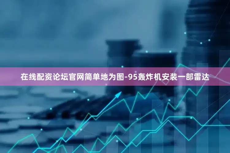 在线配资论坛官网简单地为图-95轰炸机安装一部雷达