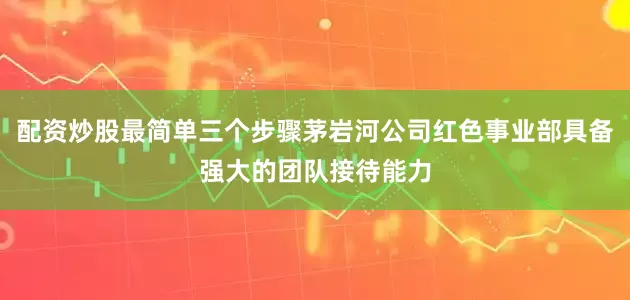 配资炒股最简单三个步骤茅岩河公司红色事业部具备强大的团队接待能力