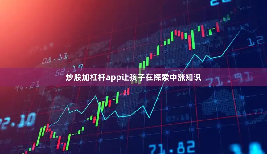 炒股加杠杆app让孩子在探索中涨知识