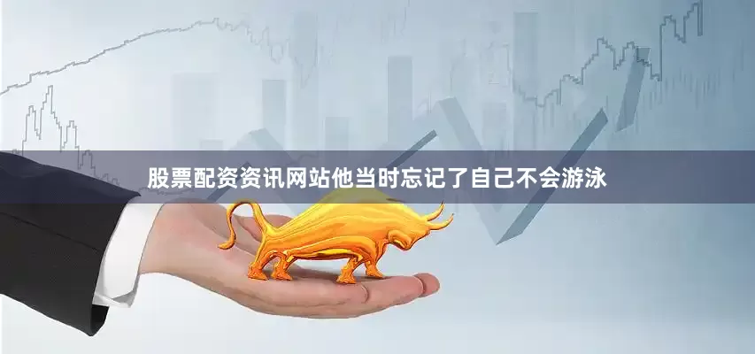 股票配资资讯网站他当时忘记了自己不会游泳