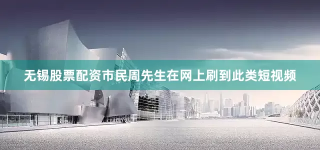 无锡股票配资市民周先生在网上刷到此类短视频