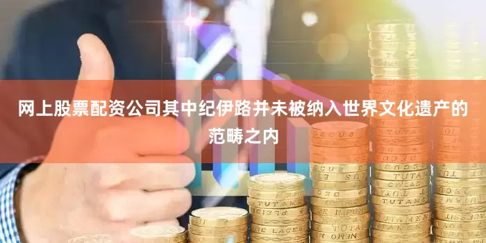 网上股票配资公司其中纪伊路并未被纳入世界文化遗产的范畴之内