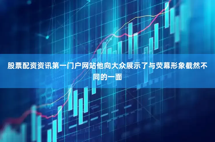 股票配资资讯第一门户网站他向大众展示了与荧幕形象截然不同的一面