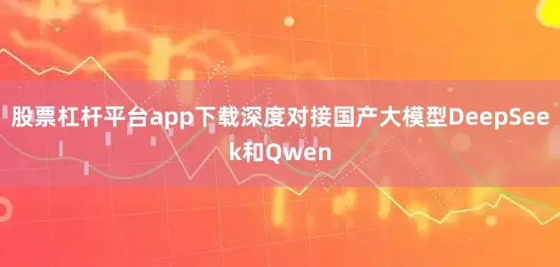 股票杠杆平台app下载深度对接国产大模型DeepSeek和Qwen