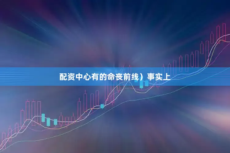 配资中心有的命丧前线）事实上