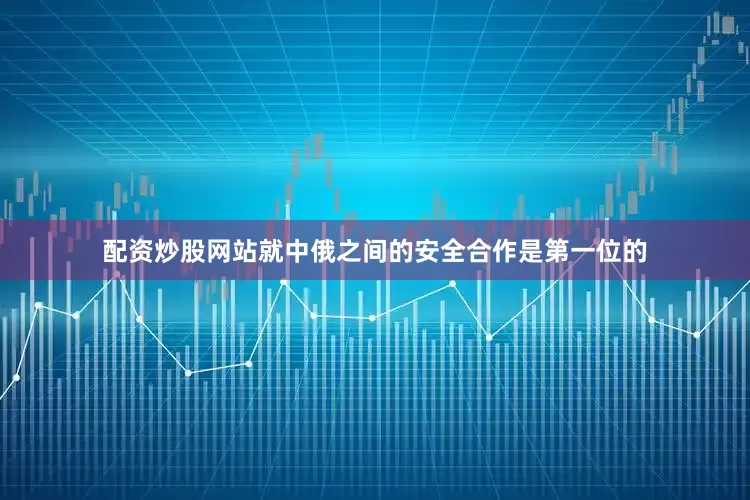 配资炒股网站就中俄之间的安全合作是第一位的