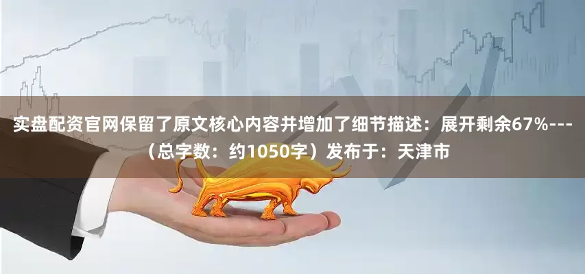 实盘配资官网保留了原文核心内容并增加了细节描述：展开剩余67%--- （总字数：约1050字）发布于：天津市