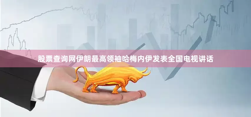 股票查询网伊朗最高领袖哈梅内伊发表全国电视讲话