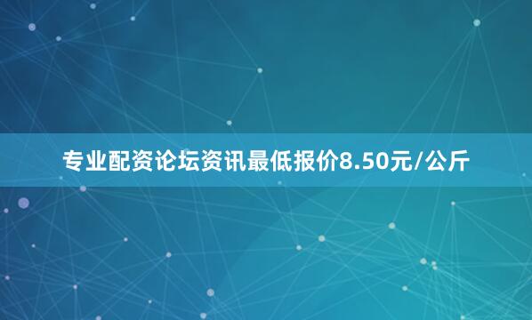 专业配资论坛资讯最低报价8.50元/公斤