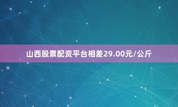 山西股票配资平台相差29.00元/公斤