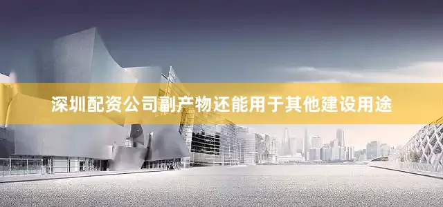 深圳配资公司副产物还能用于其他建设用途