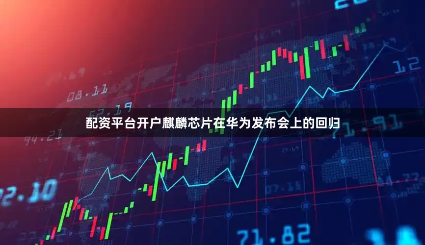 配资平台开户麒麟芯片在华为发布会上的回归