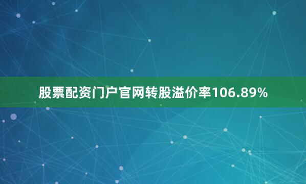 股票配资门户官网转股溢价率106.89%