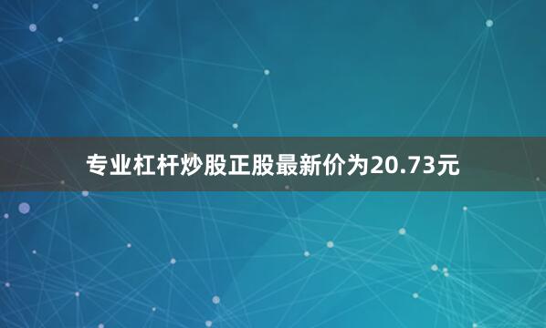 专业杠杆炒股正股最新价为20.73元