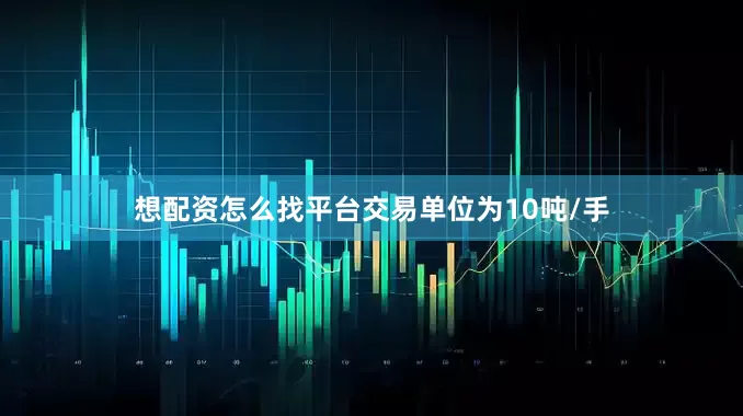想配资怎么找平台交易单位为10吨/手