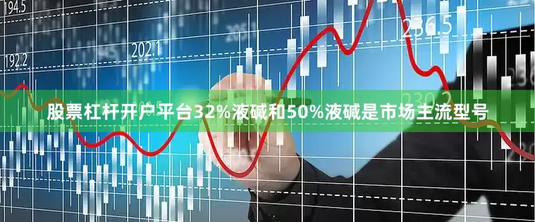 股票杠杆开户平台32%液碱和50%液碱是市场主流型号