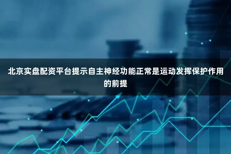 北京实盘配资平台提示自主神经功能正常是运动发挥保护作用的前提