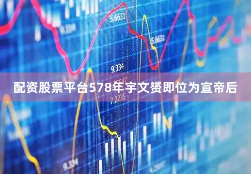 配资股票平台578年宇文赟即位为宣帝后