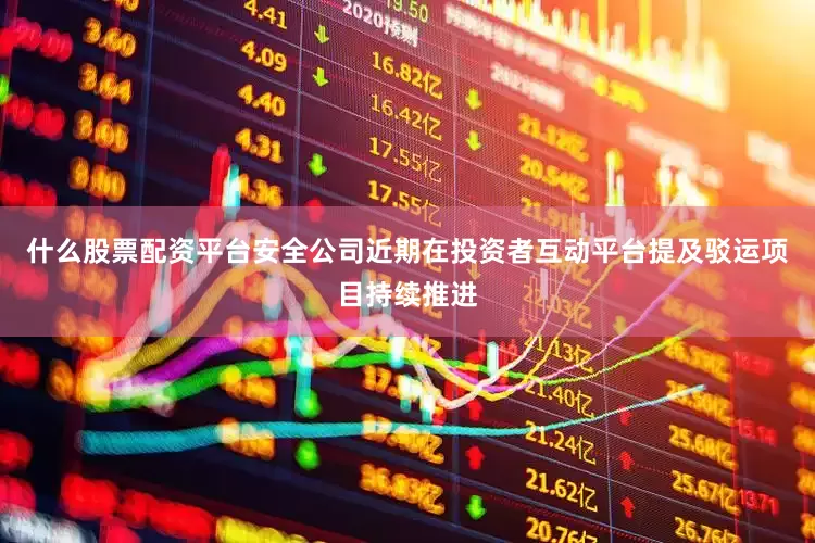 什么股票配资平台安全公司近期在投资者互动平台提及驳运项目持续推进