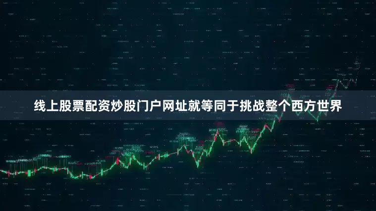 线上股票配资炒股门户网址就等同于挑战整个西方世界