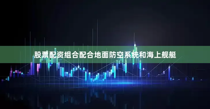 股票配资组合配合地面防空系统和海上舰艇