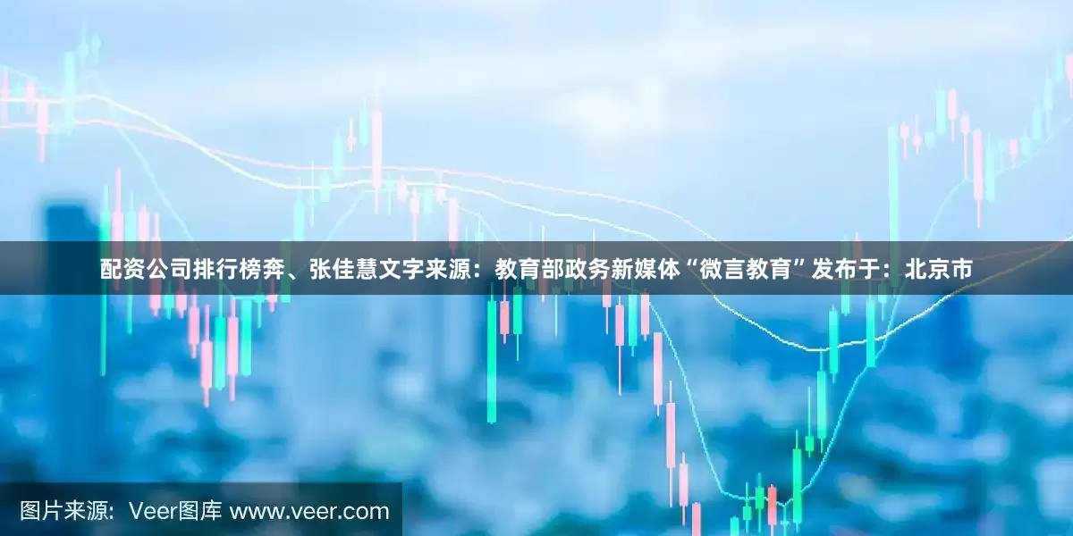 配资公司排行榜奔、张佳慧文字来源：教育部政务新媒体“微言教育”发布于：北京市