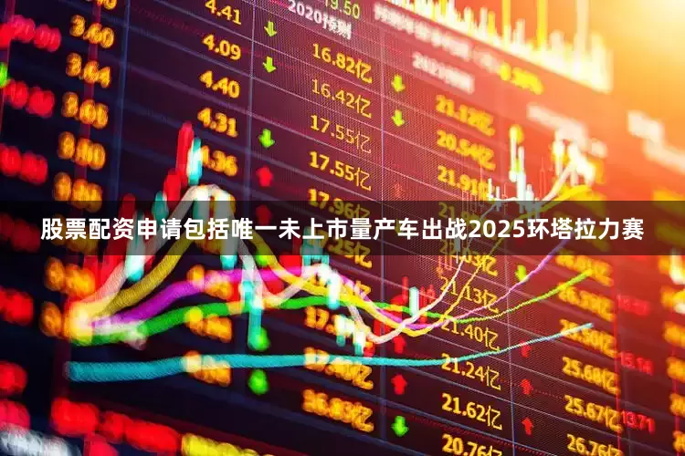 股票配资申请包括唯一未上市量产车出战2025环塔拉力赛