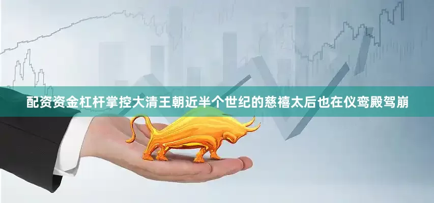 配资资金杠杆掌控大清王朝近半个世纪的慈禧太后也在仪鸾殿驾崩