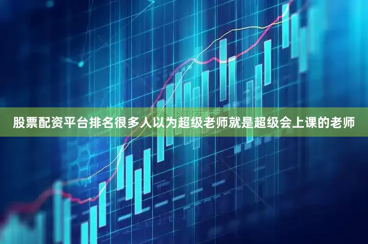 股票配资平台排名很多人以为超级老师就是超级会上课的老师