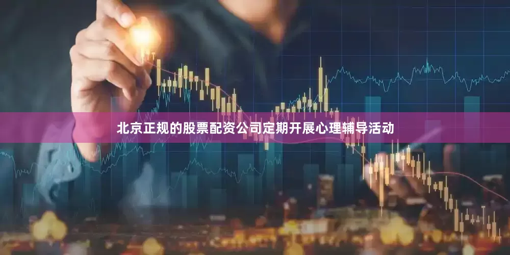 北京正规的股票配资公司定期开展心理辅导活动