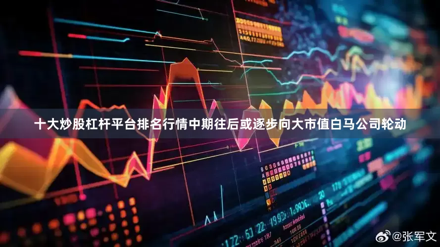十大炒股杠杆平台排名行情中期往后或逐步向大市值白马公司轮动