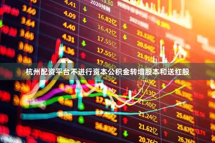 杭州配资平台不进行资本公积金转增股本和送红股