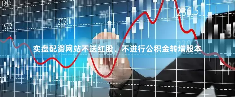 实盘配资网站不送红股、不进行公积金转增股本