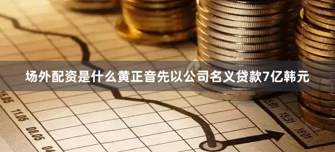 场外配资是什么黄正音先以公司名义贷款7亿韩元