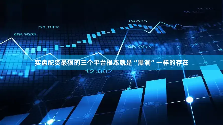 实盘配资最狠的三个平台根本就是“黑洞”一样的存在